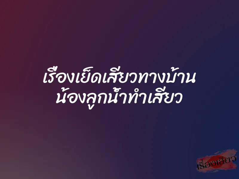 เรื่องเย็ดเสียวทางบ้าน น้องลูกน้ำทำเสียว 1 เรื่องเย็ดเสียวทางบ้าน น้องลูกน้ำทำเสียว