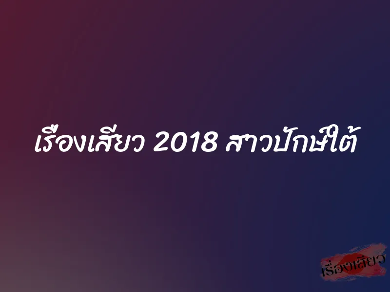 เรื่องเสียว 2018 สาวปักษ์ใต้ 9 เรื่องเสียว 2018 สาวปักษ์ใต้