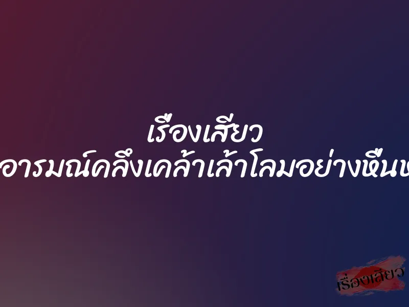 เรื่องเสียว กระตุ้นอารมณ์คลึงเคล้าเล้าโลมอย่างหื่นหระหาย 1 เรื่องเสียว กระตุ้นอารมณ์คลึงเคล้าเล้าโลมอย่างหื่นหระหาย