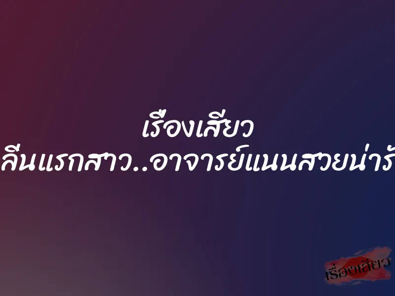 เรื่องเสียว กลิ่นแรกสาว..อาจารย์แนนสวยน่ารัก 1 เรื่องเสียว กลิ่นแรกสาว..อาจารย์แนนสวยน่ารัก