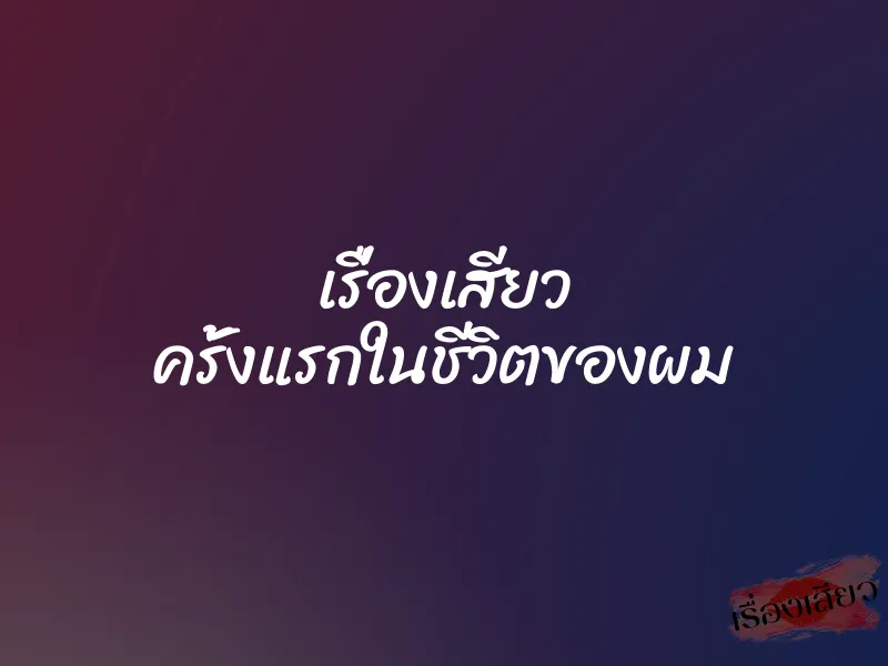 เรื่องเสียว ครั้งแรกในชีวิตของผม 1 เรื่องเสียว ครั้งแรกในชีวิตของผม