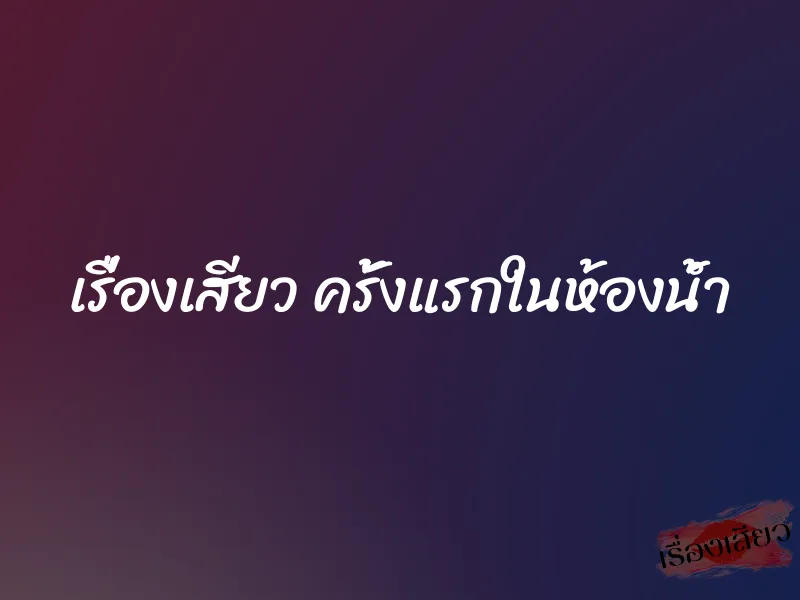 เรื่องเสียว ครั้งแรกในห้องน้ำ 1 เรื่องเสียว ครั้งแรกในห้องน้ำ