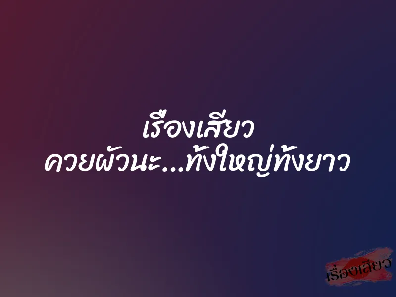 เรื่องเสียว ควยผัวนะ…ทั้งใหญ่ทั้งยาว 9 เรื่องเสียว ควยผัวนะ…ทั้งใหญ่ทั้งยาว