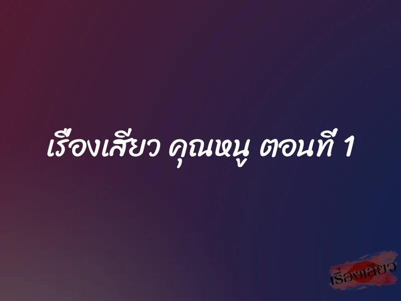 เรื่องเสียว คุณหนู ตอนที่ 1 1 เรื่องเสียว คุณหนู ตอนที่ 1