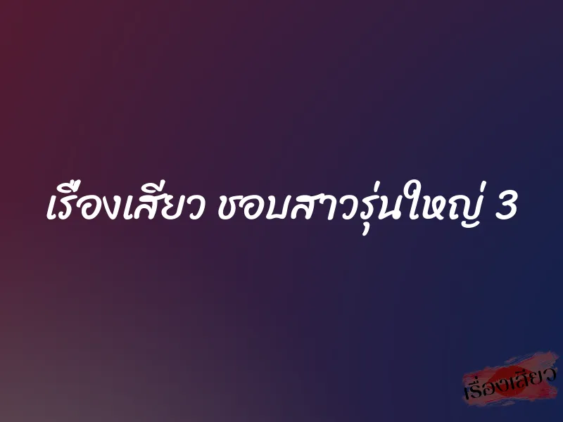 เรื่องเสียว ชอบสาวรุ่นใหญ่ 3 1 เรื่องเสียว ชอบสาวรุ่นใหญ่ 3