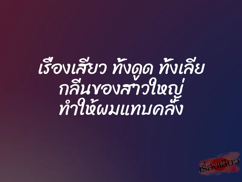 เรื่องเสียว ทั้งดูด ทั้งเลีย กลิ่นของสาวใหญ่ ทำให้ผมแทบคลั่ง 1 เรื่องเสียว ทั้งดูด ทั้งเลีย กลิ่นของสาวใหญ่ ทำให้ผมแทบคลั่ง