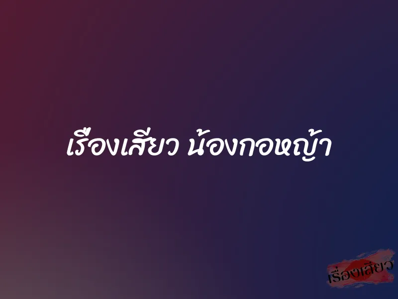เรื่องเสียว น้องกอหญ้า 1 เรื่องเสียว น้องกอหญ้า