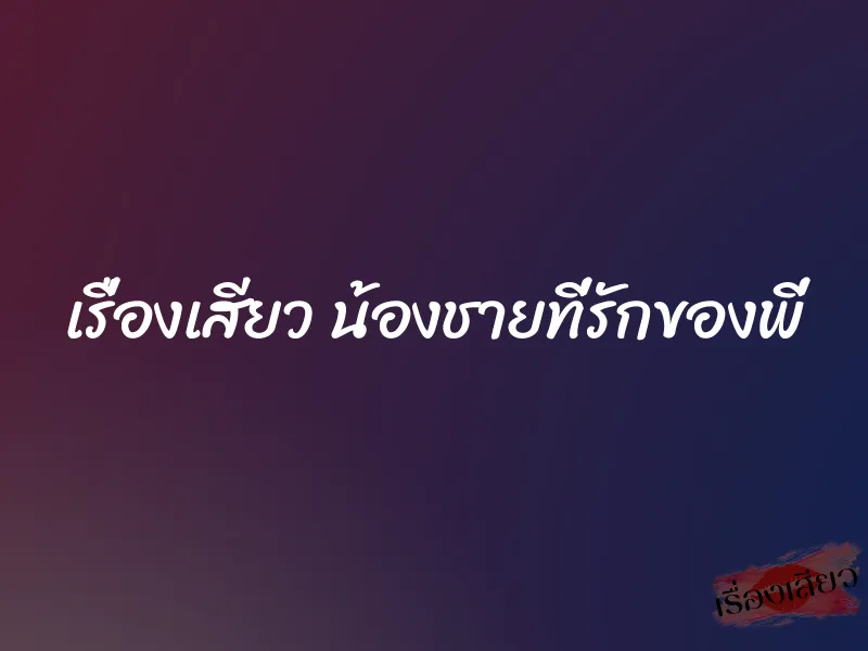 เรื่องเสียว น้องชายที่รักของพี่ 7 เรื่องเสียว น้องชายที่รักของพี่