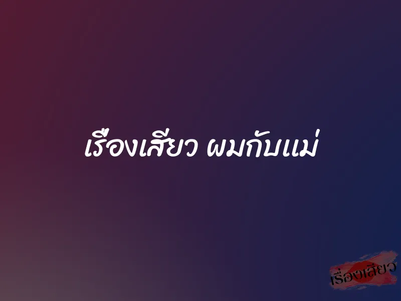 เรื่องเสียว ผมกับเเม่ 1 เรื่องเสียว ผมกับเเม่