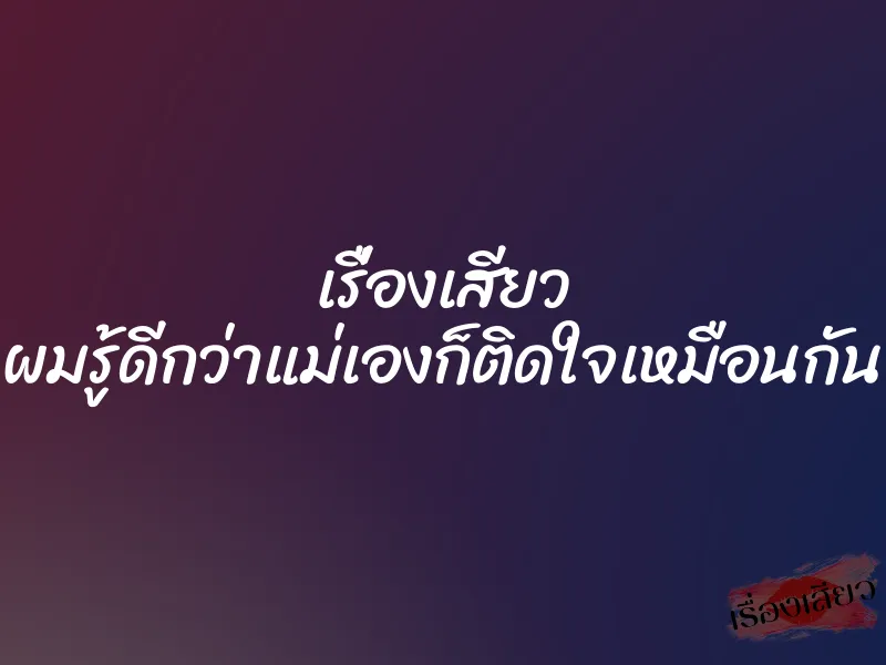 เรื่องเสียว ผมรู้ดีกว่าแม่เองก็ติดใจเหมือนกัน 1 เรื่องเสียว ผมรู้ดีกว่าแม่เองก็ติดใจเหมือนกัน