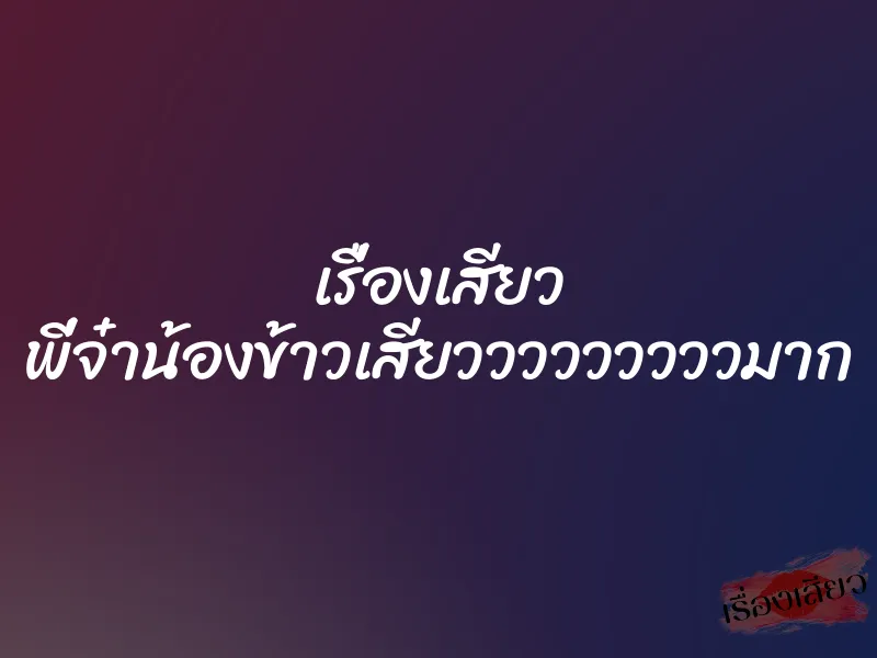 เรื่องเสียว พี่จ๋าน้องข้าวเสียวววววววววมาก 1 เรื่องเสียว พี่จ๋าน้องข้าวเสียวววววววววมาก
