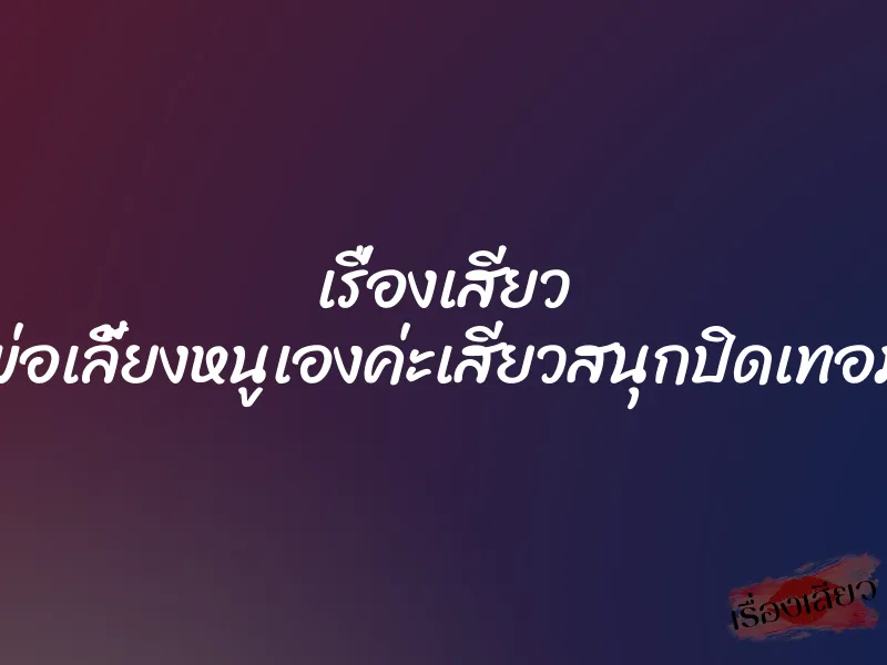 เรื่องเสียว พ่อเลี้ยงหนูเองค่ะเสียวสนุกปิดเทอม 1 เรื่องเสียว พ่อเลี้ยงหนูเองค่ะเสียวสนุกปิดเทอม