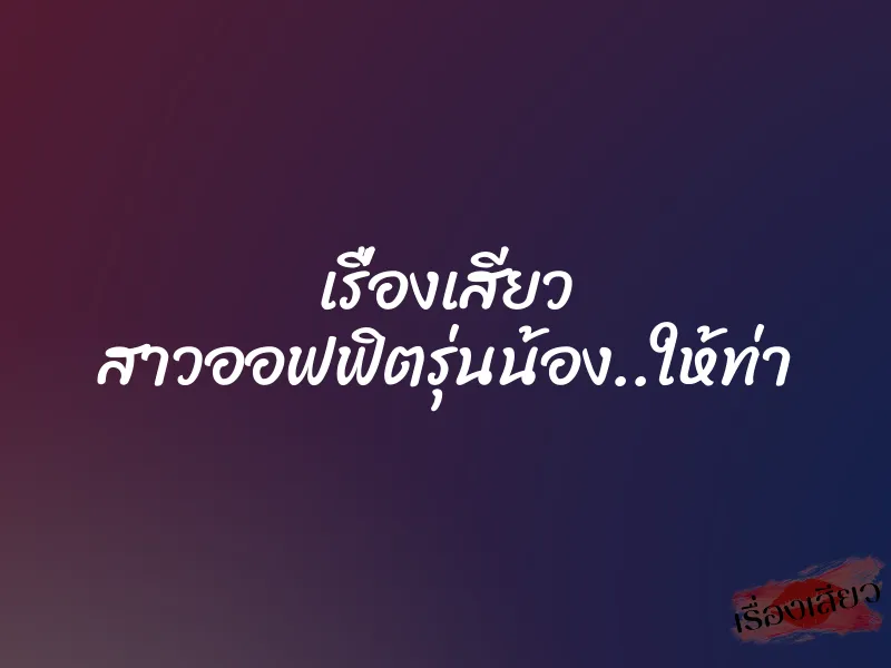 เรื่องเสียว สาวออฟฟิตรุ่นน้อง..ให้ท่า 1 เรื่องเสียว สาวออฟฟิตรุ่นน้อง..ให้ท่า