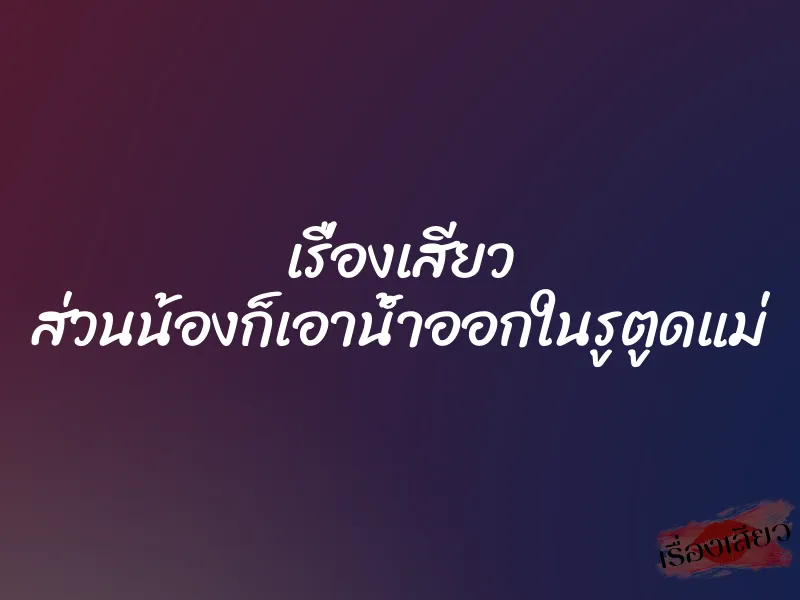 เรื่องเสียว ส่วนน้องก็เอาน้ำออกในรูตูดแม่ 1 เรื่องเสียว ส่วนน้องก็เอาน้ำออกในรูตูดแม่
