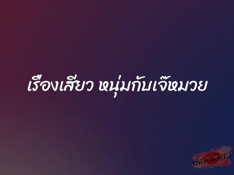 เรื่องเสียว หนุ่มกับเจ๊หมวย 4 เรื่องเสียว หนุ่มกับเจ๊หมวย