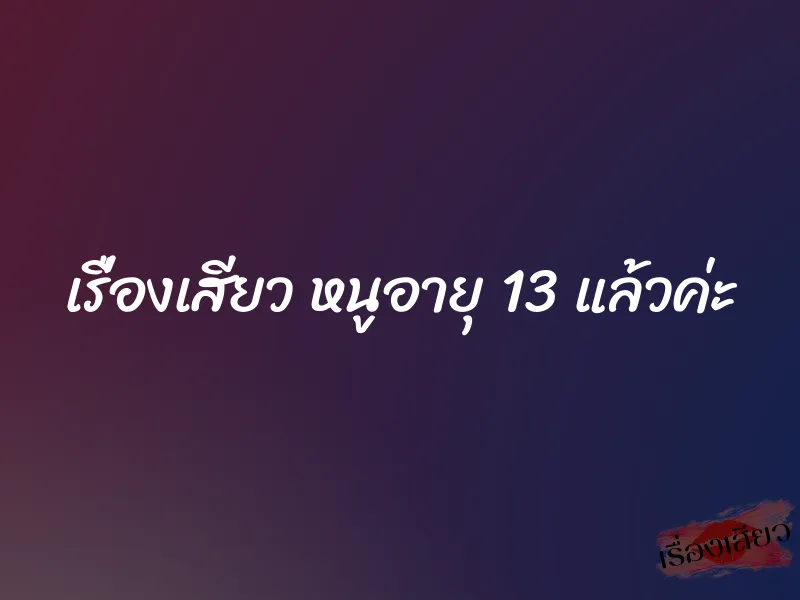 เรื่องเสียว หนูอายุ 13 แล้วค่ะ 9 เรื่องเสียว หนูอายุ 13 แล้วค่ะ