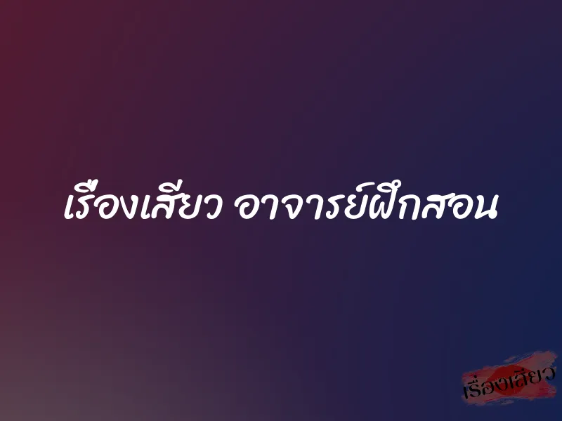 เรื่องเสียว อาจารย์ฝึกสอน 6 เรื่องเสียว อาจารย์ฝึกสอน