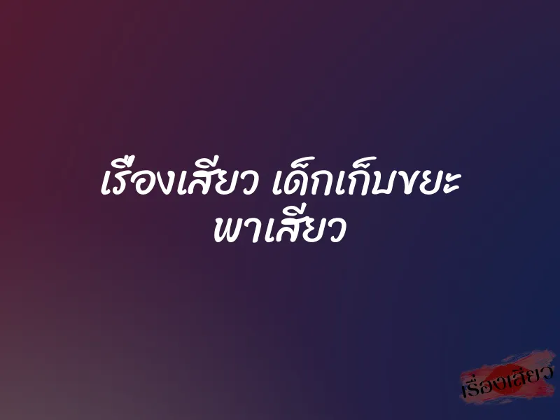 เรื่องเสียว เด็กเก็บขยะ พาเสียว 7 เรื่องเสียว เด็กเก็บขยะ พาเสียว