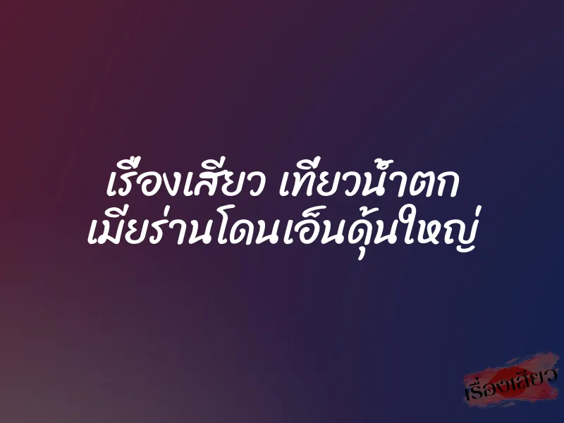 เรื่องเสียว เที่ยวน้ำตก เมียร่านโดนเอ็นดุ้นใหญ่ 1 เรื่องเสียว เที่ยวน้ำตก เมียร่านโดนเอ็นดุ้นใหญ่