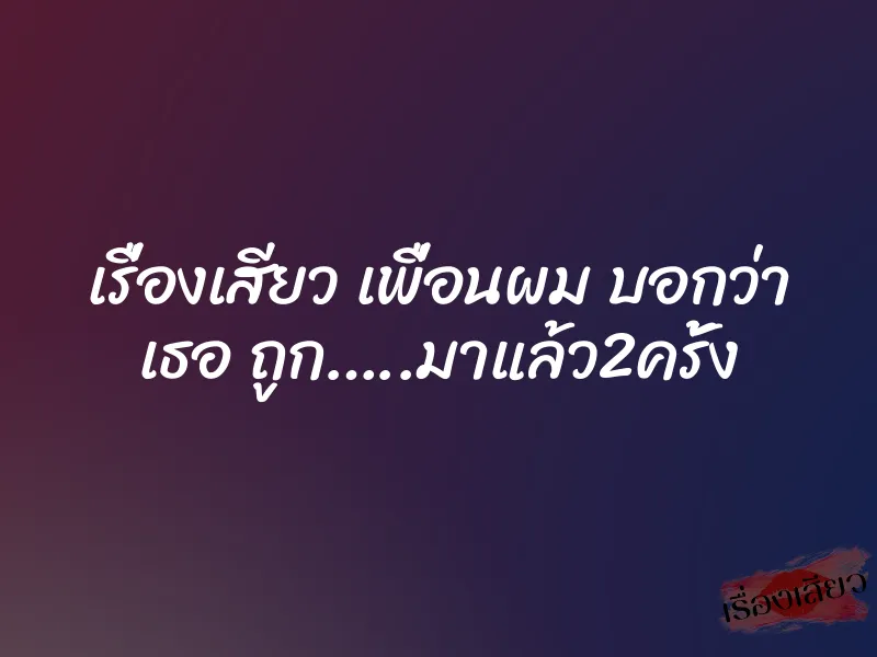 เรื่องเสียว เพื่อนผม บอกว่า เธอ ถูก…..มาแล้ว2ครั้ง 1 เรื่องเสียว เพื่อนผม บอกว่า เธอ ถูก…..มาแล้ว2ครั้ง