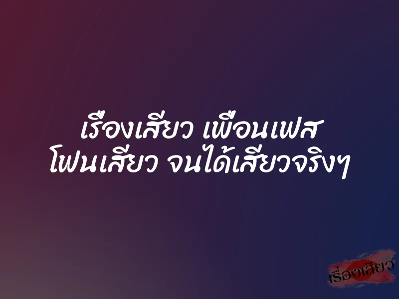 เรื่องเสียว เพื่อนเฟส โฟนเสียว จนได้เสียวจริงๆ 6 เรื่องเสียว เพื่อนเฟส โฟนเสียว จนได้เสียวจริงๆ
