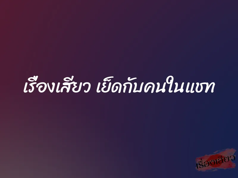 เรื่องเสียว เย็ดกับคนในแชท 1 เรื่องเสียว เย็ดกับคนในแชท