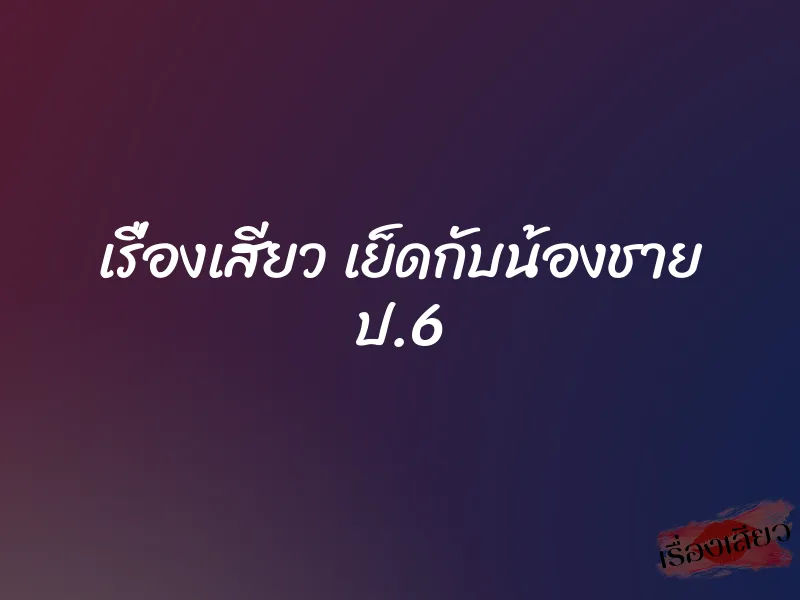 เรื่องเสียว เย็ดกับน้องชาย ป.6 1 เรื่องเสียว เย็ดกับน้องชาย ป.6