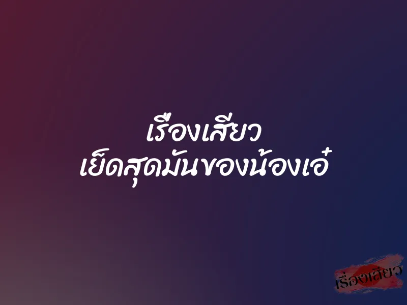 เรื่องเสียว เย็ดสุดมันของน้องเอ๋ 1 เรื่องเสียว เย็ดสุดมันของน้องเอ๋