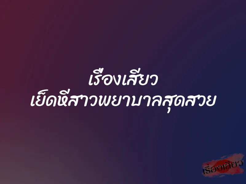 เรื่องเสียว เย็ดหีสาวพยาบาลสุดสวย 1 เรื่องเสียว เย็ดหีสาวพยาบาลสุดสวย