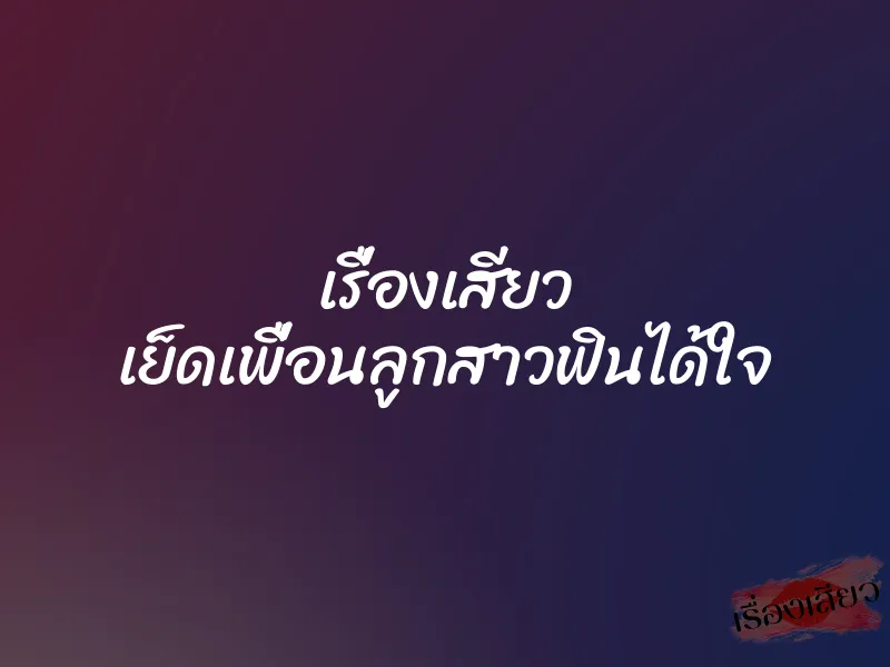 เรื่องเสียว เย็ดเพื่อนลูกสาวฟินได้ใจ 1 เรื่องเสียว เย็ดเพื่อนลูกสาวฟินได้ใจ