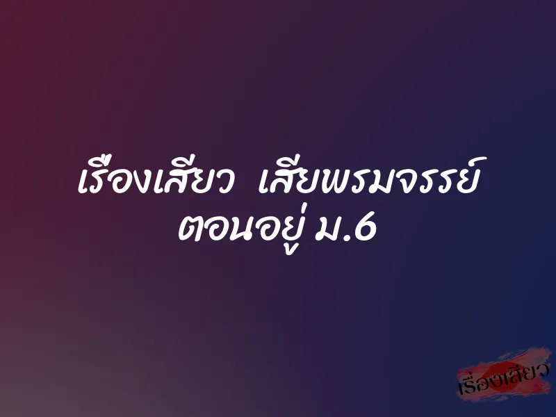 เรื่องเสียว เสียพรมจรรย์ ตอนอยู่ ม.6 1 เรื่องเสียว เสียพรมจรรย์ ตอนอยู่ ม.6