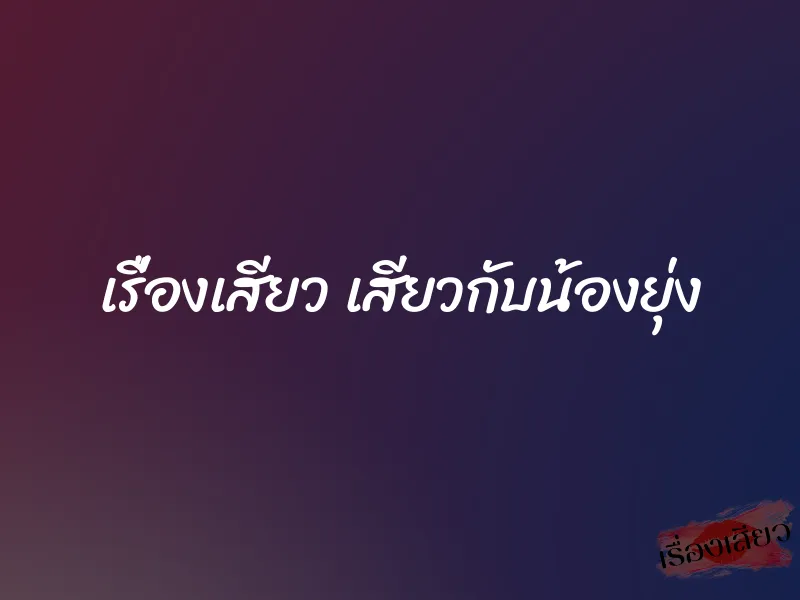 เรื่องเสียว เสียวกับน้องยุ่ง 1 เรื่องเสียว เสียวกับน้องยุ่ง