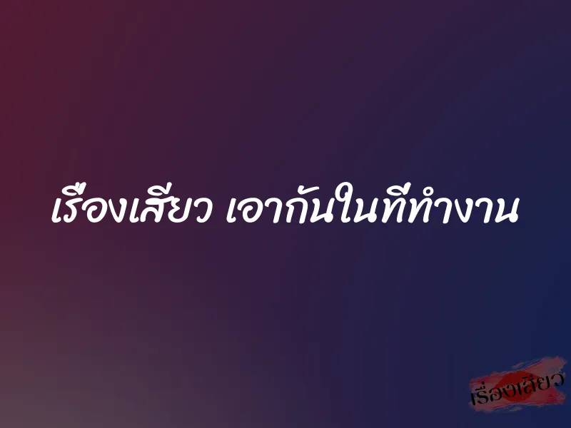 เรื่องเสียว เอากันในที่ทำงาน 1 เรื่องเสียว เอากันในที่ทำงาน