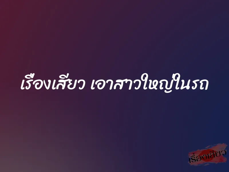 เรื่องเสียว เอาสาวใหญ่ในรถ 1 เรื่องเสียว เอาสาวใหญ่ในรถ
