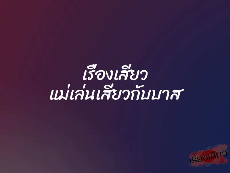 เรื่องเสียว แม่เล่นเสียวกับบาส 1 เรื่องเสียว แม่เล่นเสียวกับบาส