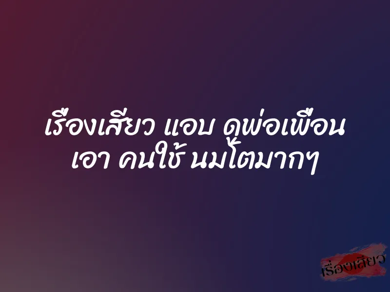 เรื่องเสียว แอบ ดูพ่อเพื่อน เอา คนใช้ นมโตมากๆ 6 เรื่องเสียว แอบ ดูพ่อเพื่อน เอา คนใช้ นมโตมากๆ