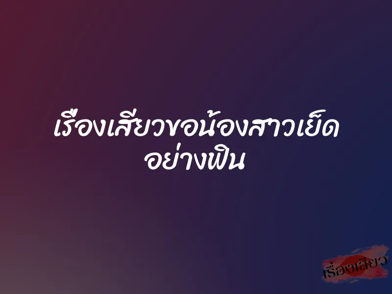 เรื่องเสียวขอน้องสาวเย็ด อย่างฟิน 1 เรื่องเสียวขอน้องสาวเย็ด อย่างฟิน
