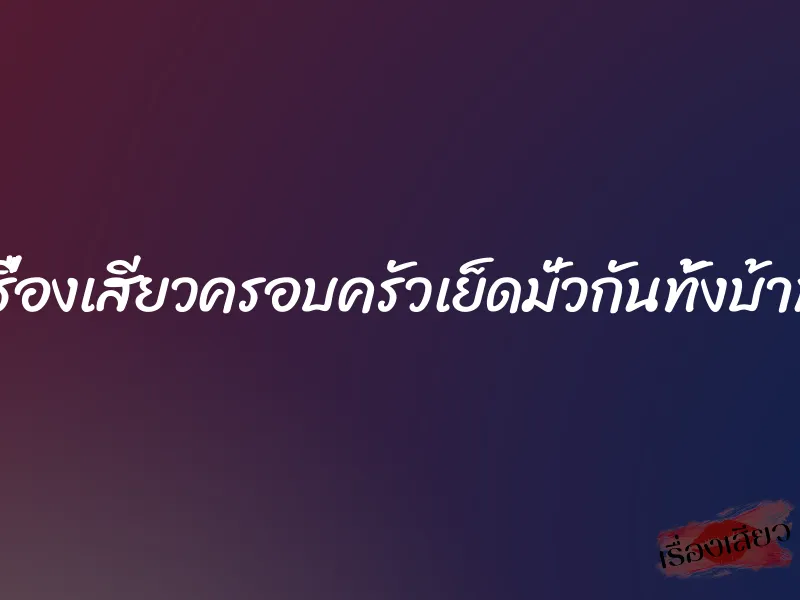 เรื่องเสียวครอบครัวเย็ดมั่วกันทั้งบ้าน 9 เรื่องเสียวครอบครัวเย็ดมั่วกันทั้งบ้าน