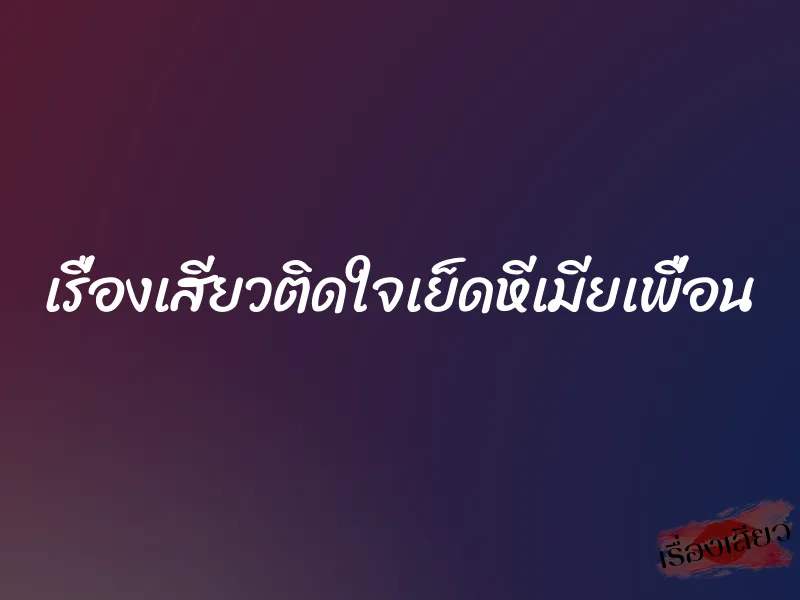 เรื่องเสียวติดใจเย็ดหีเมียเพื่อน 1 เรื่องเสียวติดใจเย็ดหีเมียเพื่อน