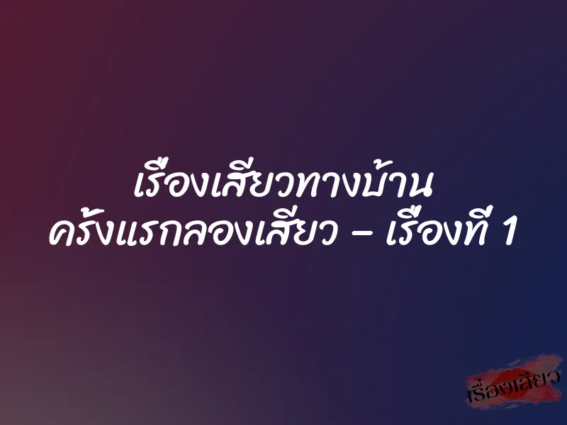 เรื่องเสียวทางบ้าน ครั้งแรกลองเสียว – เรื่องที่ 1 3 เรื่องเสียวทางบ้าน ครั้งแรกลองเสียว – เรื่องที่ 1