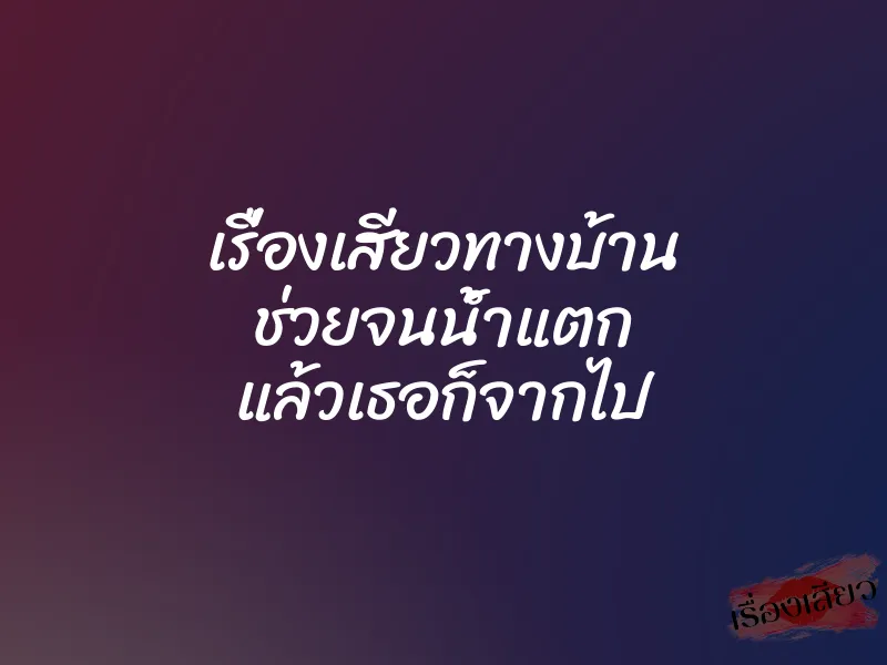 เรื่องเสียวทางบ้าน ช่วยจนน้ำแตก แล้วเธอก็จากไป 1 เรื่องเสียวทางบ้าน ช่วยจนน้ำแตก แล้วเธอก็จากไป