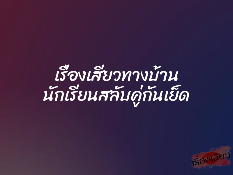เรื่องเสียวทางบ้าน นักเรียนสลับคู่กันเย็ด 1 เรื่องเสียวทางบ้าน นักเรียนสลับคู่กันเย็ด