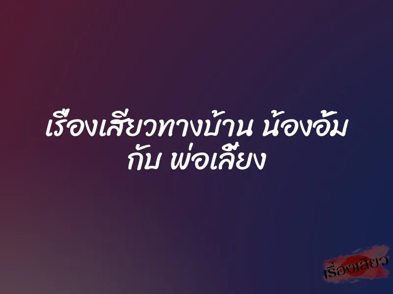 เรื่องเสียวทางบ้าน น้องอั้ม กับ พ่อเลี้ยง 7 เรื่องเสียวทางบ้าน น้องอั้ม กับ พ่อเลี้ยง