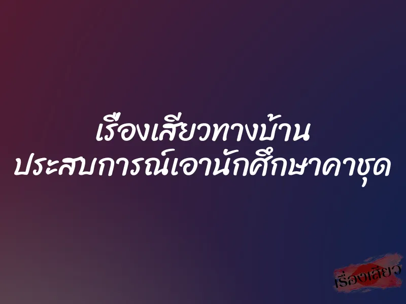 เรื่องเสียวทางบ้าน ประสบการณ์เอานักศึกษาคาชุด 1 เรื่องเสียวทางบ้าน ประสบการณ์เอานักศึกษาคาชุด
