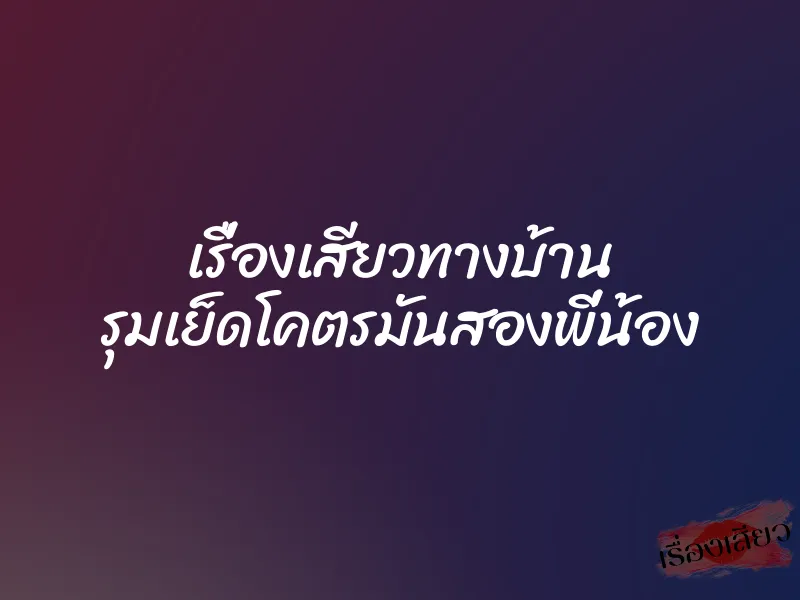 เรื่องเสียวทางบ้าน รุมเย็ดโคตรมันสองพี่น้อง 1 เรื่องเสียวทางบ้าน รุมเย็ดโคตรมันสองพี่น้อง