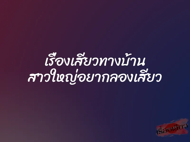 เรื่องเสียวทางบ้าน สาวใหญ่อยากลองเสียว 6 เรื่องเสียวทางบ้าน สาวใหญ่อยากลองเสียว