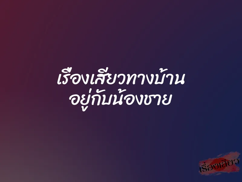 เรื่องเสียวทางบ้าน อยู่กับน้องชาย 1 เรื่องเสียวทางบ้าน อยู่กับน้องชาย