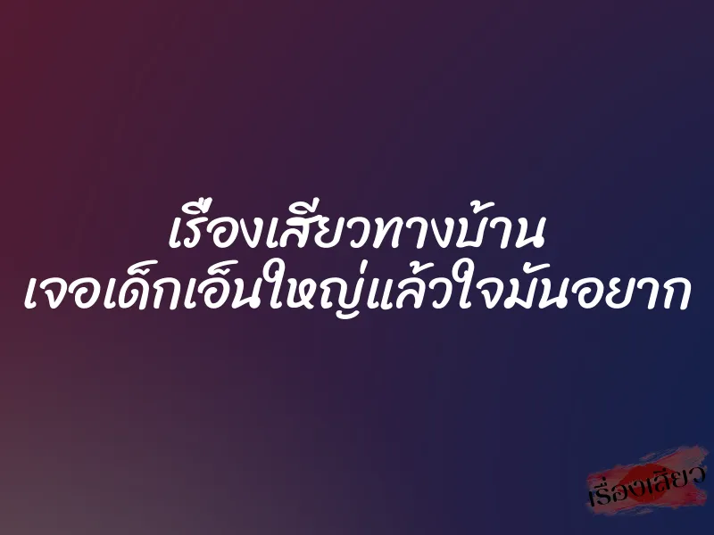 เรื่องเสียวทางบ้าน เจอเด็กเอ็นใหญ่แล้วใจมันอยาก 1 เรื่องเสียวทางบ้าน เจอเด็กเอ็นใหญ่แล้วใจมันอยาก
