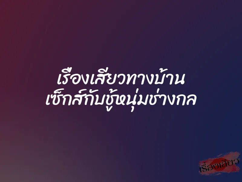 เรื่องเสียวทางบ้าน เซ็กส์กับชู้หนุ่มช่างกล 1 เรื่องเสียวทางบ้าน เซ็กส์กับชู้หนุ่มช่างกล