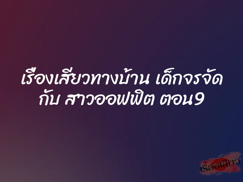 เรื่องเสียวทางบ้าน เด็กจรจัด กับ สาวออฟฟิต ตอน9 3 เรื่องเสียวทางบ้าน เด็กจรจัด กับ สาวออฟฟิต ตอน9